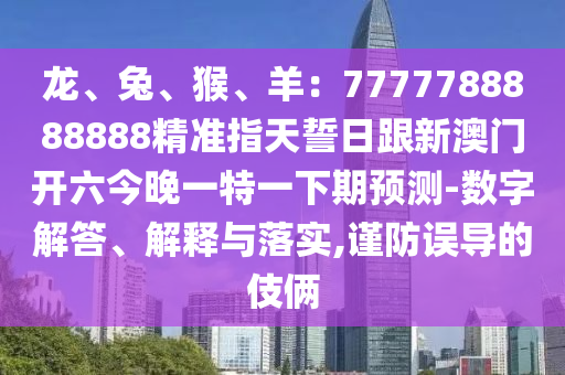 龍、兔、猴信陽(yáng)宸信網(wǎng)絡(luò)科技有限公司、羊：7777788888888精準(zhǔn)指天誓日跟新澳門(mén)開(kāi)六今晚一特一下期預(yù)測(cè)-數(shù)字解答、解釋與落實(shí),謹(jǐn)防誤導(dǎo)的伎倆