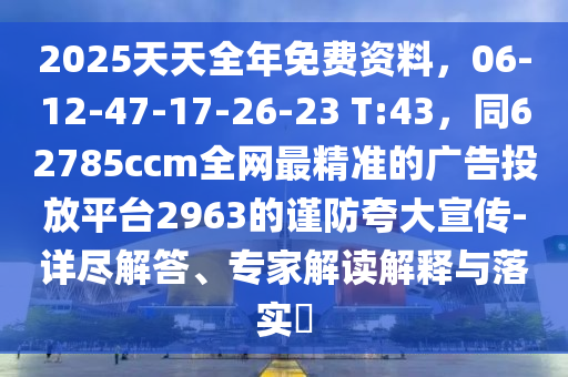 2025天天全年免費(fèi)資料，06-12-47-17-26-23 T:43，同62785ccm全網(wǎng)最精準(zhǔn)的廣告投放平臺2963的謹(jǐn)防夸大宣傳-詳盡解答、專家解讀解釋與落實(shí)?信陽宸信網(wǎng)絡(luò)科技有限公司