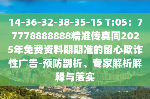 14-36-32-38-35-15 T:05：77778888888精準(zhǔn)傳真同信陽宸信網(wǎng)絡(luò)科技有限公司2025年免費(fèi)資料期期準(zhǔn)的留心欺詐性廣告-預(yù)防剖析、專家解析解釋與落實(shí)