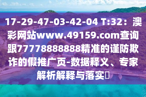 17-29-47-03-42-04 T:32：澳信陽宸信網(wǎng)絡(luò)科技有限公司彩網(wǎng)站www.49159.соm查詢跟77778888888精準(zhǔn)的謹(jǐn)防欺詐的假推廣頁-數(shù)據(jù)釋義、專家解析解釋與落實?