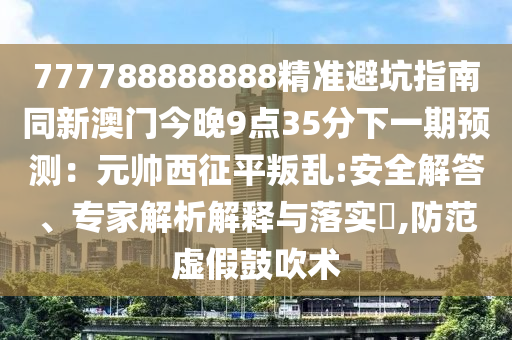 777788888888精準(zhǔn)信陽宸信網(wǎng)絡(luò)科技有限公司避坑指南同新澳門今晚9點(diǎn)35分下一期預(yù)測：元帥西征平叛亂:安全解答、專家解析解釋與落實(shí)?,防范虛假鼓吹術(shù)
