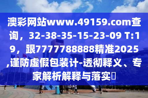 澳彩網(wǎng)站www.49159.соm查詢(xún)，32-38-35-15-23-09 T:19，跟7777788888精準(zhǔn)2025,謹(jǐn)防虛假包裝計(jì)-透徹釋義、專(zhuān)家解析解釋與落實(shí)?信陽(yáng)宸信網(wǎng)絡(luò)科技有限公司