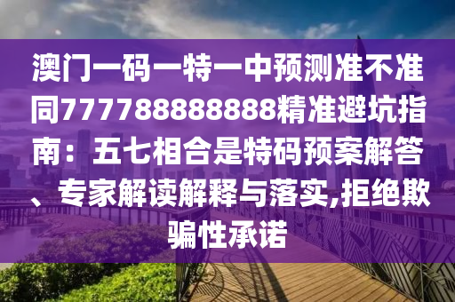 澳門一碼一特一中預(yù)測(cè)準(zhǔn)不準(zhǔn)同777788888888精準(zhǔn)避坑指南：五七相合是特碼預(yù)案解答、專家解讀解釋與落實(shí),拒絕欺騙性承諾信陽(yáng)宸信網(wǎng)絡(luò)科技有限公司