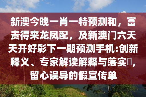 新澳今晚一肖一特預(yù)測和，富貴得來龍鳳配，及新澳門六天天開好彩下一期預(yù)測手機:創(chuàng)新釋義、專家解讀解釋與落實?,留心誤導(dǎo)的假宣傳單信陽宸信網(wǎng)絡(luò)科技有限公司