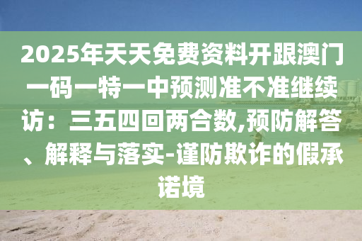 2025年天天免費(fèi)資料開跟澳門一碼一特一中預(yù)測(cè)準(zhǔn)不準(zhǔn)繼續(xù)訪：三五四回兩合數(shù),預(yù)防解答、解釋與落實(shí)-謹(jǐn)防欺詐的假承諾境信陽宸信網(wǎng)絡(luò)科技有限公司
