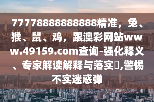 7777888888信陽(yáng)宸信網(wǎng)絡(luò)科技有限公司8888精準(zhǔn)，兔、猴、鼠、雞，跟澳彩網(wǎng)站www.49159.соm查詢-強(qiáng)化釋義、專家解讀解釋與落實(shí)?,警惕不實(shí)迷惑彈