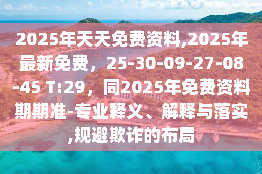 2025年天天免費資料,2025年最新免費，25-30-09-27-08-45 T:29，同2025年免費資料期期準-專業(yè)釋義、解釋與落實,規(guī)避欺詐的布局信陽宸信網(wǎng)絡科技有限公司