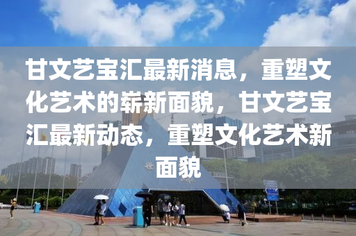 甘文藝寶匯最新信陽宸信網(wǎng)絡(luò)科技有限公司消息，重塑文化藝術(shù)的嶄新面貌，甘文藝寶匯最新動態(tài)，重塑文化藝術(shù)新面貌