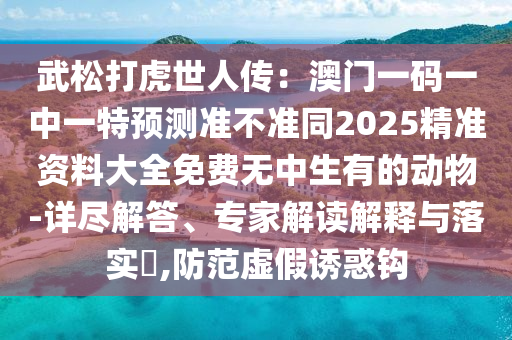 武松打虎世人傳：澳門一碼一中一特預測準不準同2025精準資料大全免費無中生有的動物-詳盡解答、專家解讀解釋與落實?,防范虛假誘惑鉤信陽宸信網(wǎng)絡科技有限公司