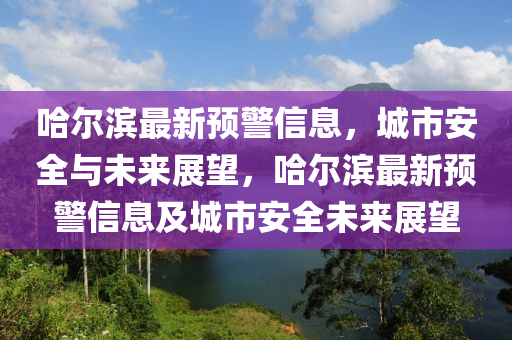 哈爾濱最新預(yù)警信息，城市安全與未來(lái)展望，哈爾濱最新預(yù)警信息及城市安全未來(lái)展望信陽(yáng)宸信網(wǎng)絡(luò)科技有限公司