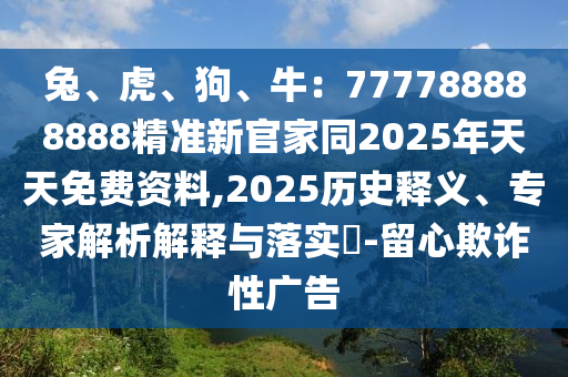 兔、虎、狗、牛：777788888888精準(zhǔn)新官家同2025年天天免費(fèi)資料,2025歷史釋義、專家解析解釋與落實(shí)?-留心欺詐性廣告信陽宸信網(wǎng)絡(luò)科技有限公司