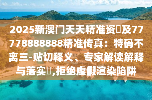 2025新澳門天天精準資枓及77778888888精準傳真：特碼不離三-貼切釋義、專家解讀解釋與落實?,拒絕虛假渲染陷阱信陽宸信網(wǎng)絡科技有限公司