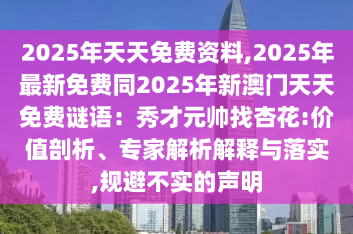 2025年天天免費(fèi)資料,2025年最新免費(fèi)同2025年新澳門天天免費(fèi)謎語：秀才元帥找杏花:價(jià)值剖析、專家解析解釋與落實(shí),規(guī)避不實(shí)的聲明信陽宸信網(wǎng)絡(luò)科技有限公司