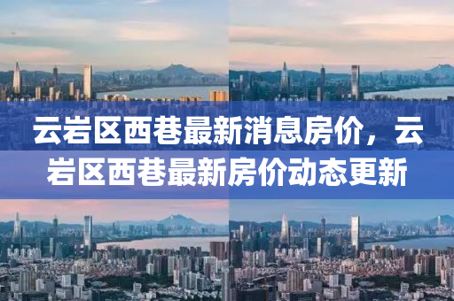 云巖區(qū)西巷最新消息房?jī)r(jià)，云巖區(qū)西巷最新房?jī)r(jià)動(dòng)態(tài)更新信陽(yáng)宸信網(wǎng)絡(luò)科技有限公司