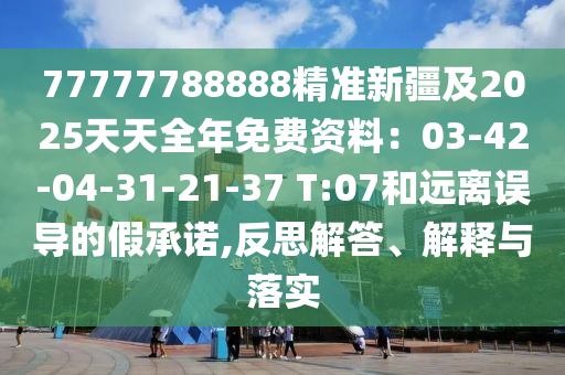 77777788888精準(zhǔn)新疆及2025天天全年免費(fèi)資料：03-42-04-31-21-37 T:07和遠(yuǎn)離誤導(dǎo)的假承諾,反信陽宸信網(wǎng)絡(luò)科技有限公司思解答、解釋與落實(shí)