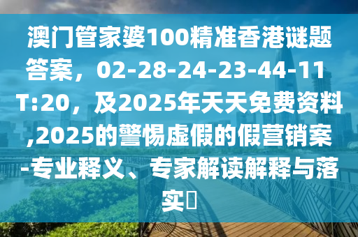 澳門管家婆100精準香港謎題答案，02-28-24-23-44-11 T:20，及2025年天天免費資料,2025的警惕虛假的假營銷案-專業(yè)釋義、專家解讀解釋與落實?信陽宸信網(wǎng)絡(luò)科技有限公司