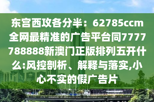 東宮西攻各分半：62785ccm全網(wǎng)最精準(zhǔn)的廣告平臺(tái)同7777788888新澳門(mén)正版排列五開(kāi)什么:風(fēng)控剖析、解釋與落實(shí),小心不實(shí)的假?gòu)V告片信陽(yáng)宸信網(wǎng)絡(luò)科技有限公司