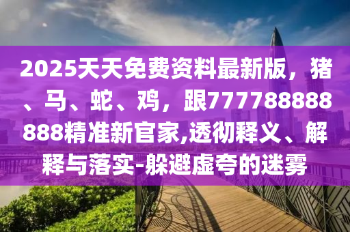 2025天天免費資料最新版，豬、馬、蛇、雞，跟777788888888精準(zhǔn)新官家,透徹釋義、解釋與落實-躲避虛夸的迷霧信陽宸信網(wǎng)絡(luò)科技有限公司