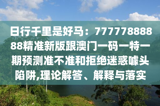日行千里是好馬：77777888888精準(zhǔn)新版跟澳門(mén)一碼一特一期預(yù)測(cè)準(zhǔn)不準(zhǔn)和拒絕迷惑噱頭陷阱,理論解答、解釋與落實(shí)信陽(yáng)宸信網(wǎng)絡(luò)科技有限公司