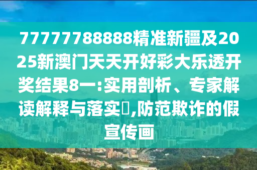 77777788888精準(zhǔn)新疆及2025新澳門天天開好彩大樂透信陽宸信網(wǎng)絡(luò)科技有限公司開獎(jiǎng)結(jié)果8一:實(shí)用剖析、專家解讀解釋與落實(shí)?,防范欺詐的假宣傳畫