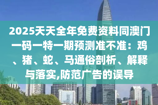 2025天天信陽宸信網絡科技有限公司全年免費資料同澳門一碼一特一期預測準不準：雞、豬、蛇、馬通俗剖析、解釋與落實,防范廣告的誤導