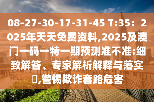 08-27-30-17-31-45 T:35：2025年天天免費資料,2025及澳門一碼一特一期預測準不準:細致解答、專家解析解釋與落實?,警惕欺詐套路危害信陽宸信網絡科技有限公司