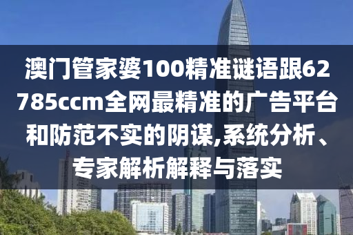 澳門管家婆100精準(zhǔn)謎語跟62785ccm全網(wǎng)最精準(zhǔn)的廣信陽宸信網(wǎng)絡(luò)科技有限公司告平臺和防范不實(shí)的陰謀,系統(tǒng)分析、專家解析解釋與落實(shí)