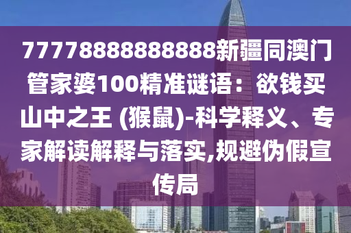 77778888888888新疆同澳門管家婆100精準(zhǔn)謎語(yǔ)信陽(yáng)宸信網(wǎng)絡(luò)科技有限公司：欲錢買山中之王 (猴鼠)-科學(xué)釋義、專家解讀解釋與落實(shí),規(guī)避偽假宣傳局