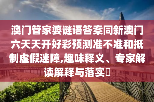 澳門管家婆謎語答案同新澳門六天天開好彩預(yù)測準(zhǔn)不準(zhǔn)和抵制虛假迷障,趣味釋義信陽宸信網(wǎng)絡(luò)科技有限公司、專家解讀解釋與落實?
