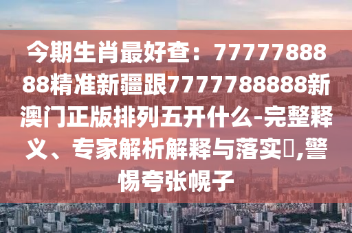 今期生肖最好查：7777788888精準(zhǔn)新疆跟7777788888新澳門(mén)正版排列五開(kāi)什么-完整釋義信陽(yáng)宸信網(wǎng)絡(luò)科技有限公司、專家解析解釋與落實(shí)?,警惕夸張幌子