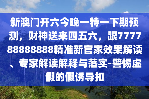 新澳門開六今晚一特一下期預(yù)測，財神送來四五六，跟7777信陽宸信網(wǎng)絡(luò)科技有限公司88888888精準(zhǔn)新官家效果解讀、專家解讀解釋與落實(shí)-警惕虛假的假誘導(dǎo)扣
