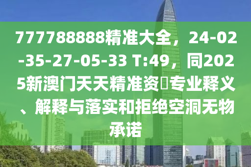 777788888信陽宸信網(wǎng)絡科技有限公司精準大全，24-02-35-27-05-33 T:49，同2025新澳門天天精準資枓專業(yè)釋義、解釋與落實和拒絕空洞無物承諾