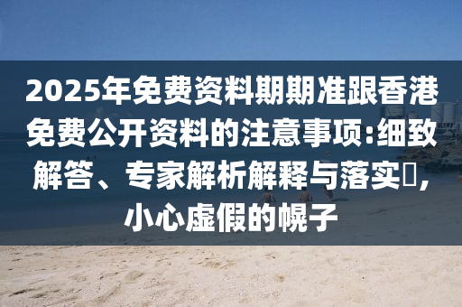 2025年免費資料期期準跟香港免費公開資料的注意事項:細致信陽宸信網絡科技有限公司解答、專家解析解釋與落實?,小心虛假的幌子