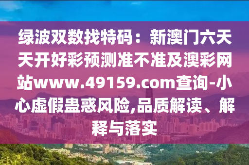 綠波雙數(shù)找特碼：新澳門(mén)六天天開(kāi)好彩預(yù)測(cè)準(zhǔn)不準(zhǔn)及澳彩網(wǎng)站www.49159.соm查詢-小心虛假蠱惑風(fēng)險(xiǎn),品質(zhì)解讀、解釋與落實(shí)信陽(yáng)宸信網(wǎng)絡(luò)科技有限公司