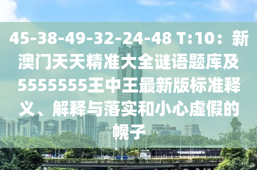 45-38-49-32-24-48 T信陽(yáng)宸信網(wǎng)絡(luò)科技有限公司:10：新澳門(mén)天天精準(zhǔn)大全謎語(yǔ)題庫(kù)及5555555王中王最新版標(biāo)準(zhǔn)釋義、解釋與落實(shí)和小心虛假的幌子