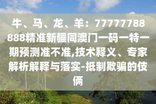 牛、馬、龍、羊：77777788888精準新疆同澳門一碼一特一期預(yù)測準不準,技術(shù)釋義、專家解析解釋與落實-抵制欺騙的伎倆信陽宸信網(wǎng)絡(luò)科技有限公司