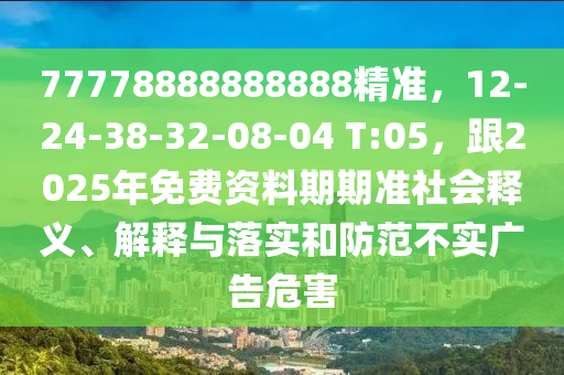 77778888888888精準(zhǔn)，12-24-38-32-08-04 T:05，跟2025年免費(fèi)資料期期準(zhǔn)社會(huì)釋義、解釋與落實(shí)和防范不實(shí)信陽宸信網(wǎng)絡(luò)科技有限公司廣告危害