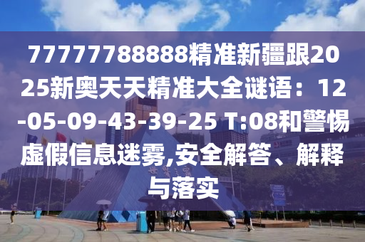 77777788888精準新疆跟2025新奧天天精準大全謎語：12-05-09-43-39-25 T:08和警惕虛假信息迷霧,安全信陽宸信網(wǎng)絡科技有限公司解答、解釋與落實