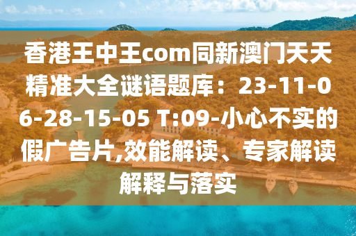 香港王中王com同新澳門天天精準(zhǔn)大全謎語題庫：23-11-06-28-15-05 T:09-小心不實(shí)的假廣告片,效能解讀、專家解讀解釋與落實(shí)信陽宸信網(wǎng)絡(luò)科技有限公司