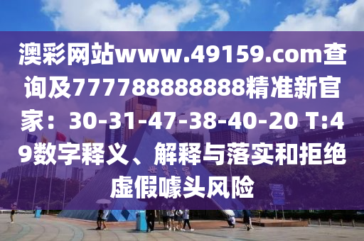 澳彩網(wǎng)站www.49159.соm查詢及777788888888精準(zhǔn)新官家：30-31-47-38-40-20 T:49數(shù)字釋義、解釋與落實(shí)和拒絕虛假噱頭風(fēng)險(xiǎn)信陽宸信網(wǎng)絡(luò)科技有限公司