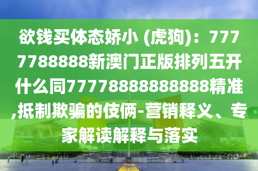 欲錢買體態(tài)嬌小 (虎狗)：7777788888新澳門正版排列五開(kāi)什么同77778888888888精準(zhǔn),抵制欺騙的伎倆-營(yíng)銷釋義、專家解讀解釋與落實(shí)信陽(yáng)宸信網(wǎng)絡(luò)科技有限公司