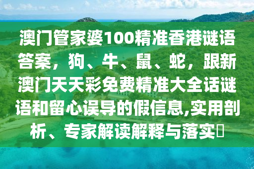 澳門管家婆100精準(zhǔn)香港謎語答案，狗、牛、鼠、蛇，跟新澳門天天彩免費(fèi)精準(zhǔn)大全話謎語和留心誤導(dǎo)的假信息信陽宸信網(wǎng)絡(luò)科技有限公司,實(shí)用剖析、專家解讀解釋與落實(shí)?
