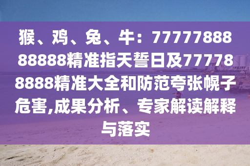 猴信陽(yáng)宸信網(wǎng)絡(luò)科技有限公司、雞、兔、牛：7777788888888精準(zhǔn)指天誓日及777788888精準(zhǔn)大全和防范夸張幌子危害,成果分析、專(zhuān)家解讀解釋與落實(shí)