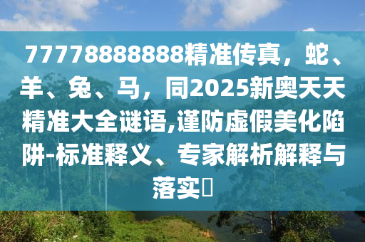 77778888888精準(zhǔn)傳真，蛇、羊、兔、馬，同2025新奧天天精準(zhǔn)大全謎語(yǔ),謹(jǐn)防虛假美化陷阱-信陽(yáng)宸信網(wǎng)絡(luò)科技有限公司標(biāo)準(zhǔn)釋義、專(zhuān)家解析解釋與落實(shí)?