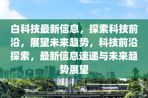 白科技最新信息，探索科技前沿，展望未來趨勢(shì)，科技前沿探索，最新信息速遞與未來趨勢(shì)展望信陽宸信網(wǎng)絡(luò)科技有限公司