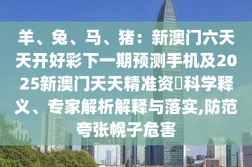 信陽宸信網(wǎng)絡(luò)科技有限公司羊、兔、馬、豬：新澳門六天天開好彩下一期預(yù)測手機及2025新澳門天天精準資枓科學(xué)釋義、專家解析解釋與落實,防范夸張幌子危害