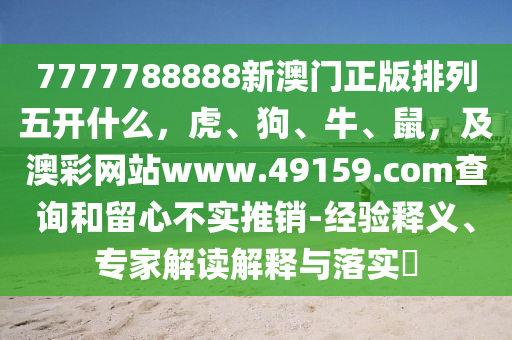 7777788888新澳門(mén)正版排列五開(kāi)什么，虎、狗、牛、鼠，及澳彩網(wǎng)站www.49159.соm查詢和留心不實(shí)推銷(xiāo)-經(jīng)驗(yàn)釋義、專家解讀解釋與落實(shí)?信陽(yáng)宸信網(wǎng)絡(luò)科技有限公司