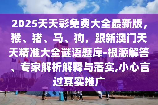 2025天天彩免費(fèi)大全最新版，猴、豬、馬、狗，跟新澳門天天精準(zhǔn)大全謎語題庫-根源解答、專家解析解釋與落實(shí),小心言過其實(shí)推廣信陽宸信網(wǎng)絡(luò)科技有限公司