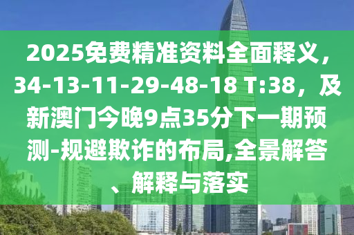 2025免費精準資料全面釋義，34-13-11-29-48-18 T:38，及新澳門今晚9點35分下一期預測-規(guī)避欺詐的布局,全景解答、解釋與落實信陽宸信網(wǎng)絡科技有限公司