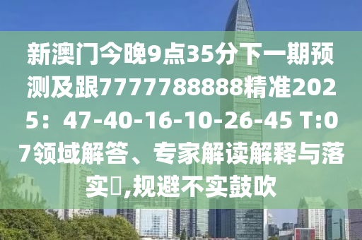 新澳門今晚9點35分下一期預信陽宸信網(wǎng)絡科技有限公司測及跟7777788888精準2025：47-40-16-10-26-45 T:07領域解答、專家解讀解釋與落實?,規(guī)避不實鼓吹
